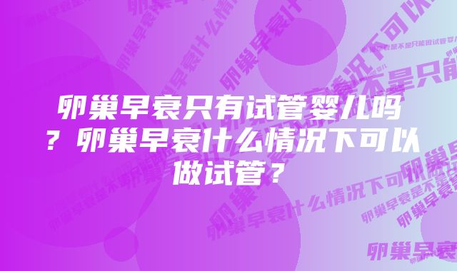 卵巢早衰只有试管婴儿吗？卵巢早衰什么情况下可以做试管？