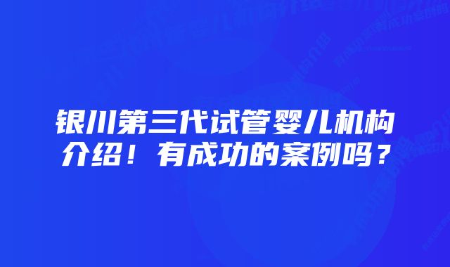 银川第三代试管婴儿机构介绍！有成功的案例吗？