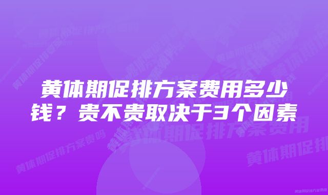 黄体期促排方案费用多少钱？贵不贵取决于3个因素