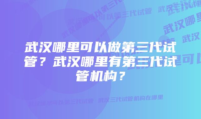 武汉哪里可以做第三代试管？武汉哪里有第三代试管机构？