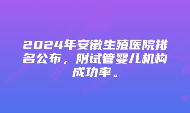 2024年安徽生殖医院排名公布，附试管婴儿机构成功率。