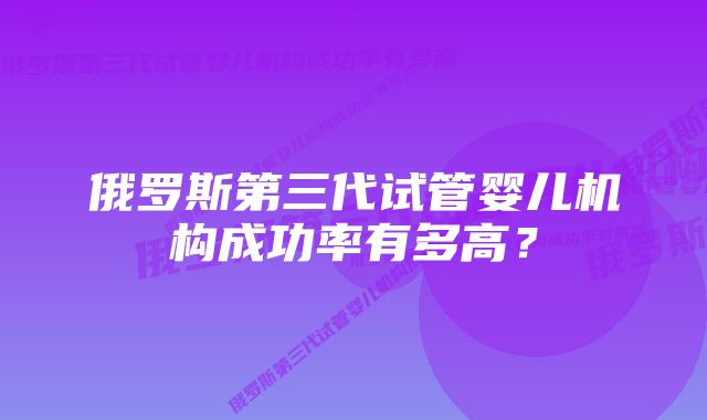 俄罗斯第三代试管婴儿机构成功率有多高？