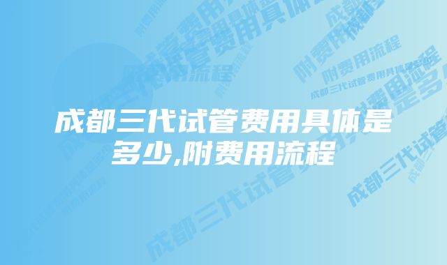 成都三代试管费用具体是多少,附费用流程