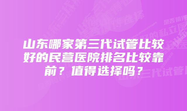 山东哪家第三代试管比较好的民营医院排名比较靠前？值得选择吗？