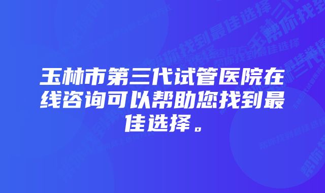 玉林市第三代试管医院在线咨询可以帮助您找到最佳选择。