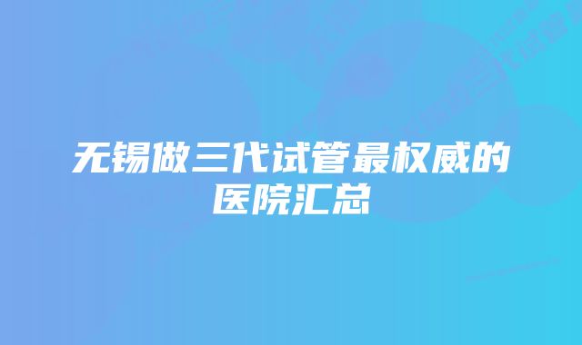 无锡做三代试管最权威的医院汇总