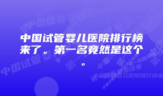 中国试管婴儿医院排行榜来了。第一名竟然是这个。