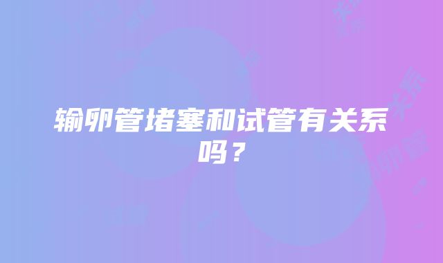 输卵管堵塞和试管有关系吗？