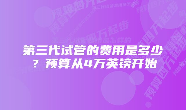 第三代试管的费用是多少？预算从4万英镑开始