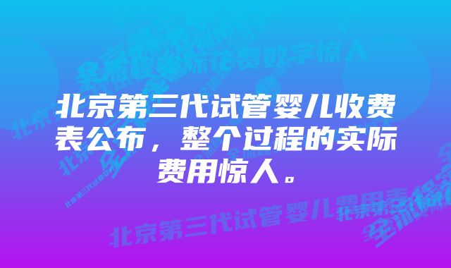 北京第三代试管婴儿收费表公布，整个过程的实际费用惊人。