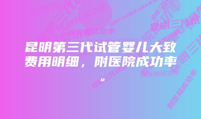 昆明第三代试管婴儿大致费用明细，附医院成功率。