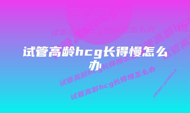 试管高龄hcg长得慢怎么办