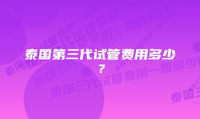 泰国第三代试管费用多少？