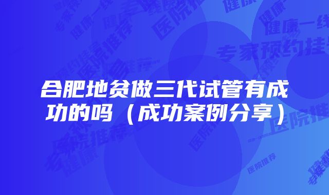 合肥地贫做三代试管有成功的吗（成功案例分享）