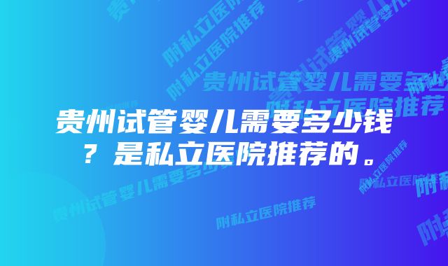 贵州试管婴儿需要多少钱？是私立医院推荐的。