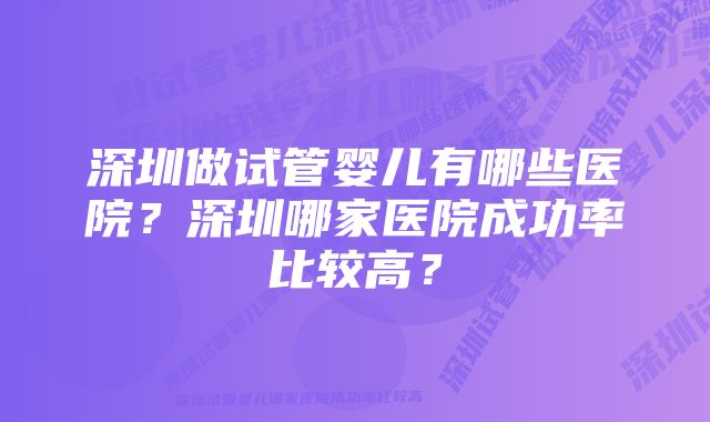 深圳做试管婴儿有哪些医院？深圳哪家医院成功率比较高？