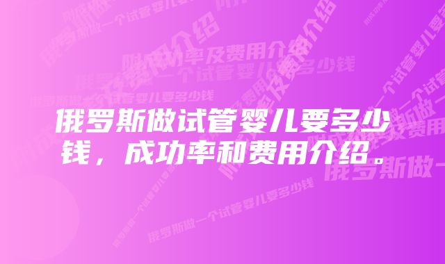 俄罗斯做试管婴儿要多少钱，成功率和费用介绍。