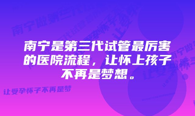 南宁是第三代试管最厉害的医院流程，让怀上孩子不再是梦想。