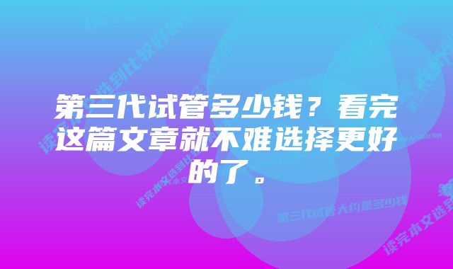 第三代试管多少钱？看完这篇文章就不难选择更好的了。