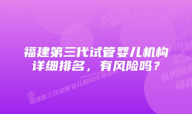 福建第三代试管婴儿机构详细排名，有风险吗？