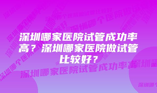 深圳哪家医院试管成功率高？深圳哪家医院做试管比较好？