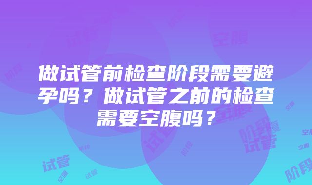 做试管前检查阶段需要避孕吗？做试管之前的检查需要空腹吗？