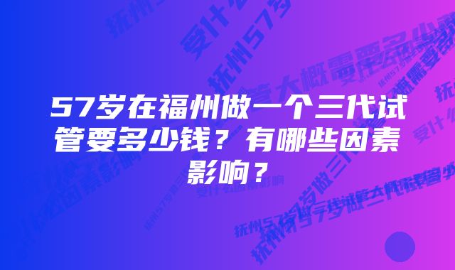 57岁在福州做一个三代试管要多少钱？有哪些因素影响？