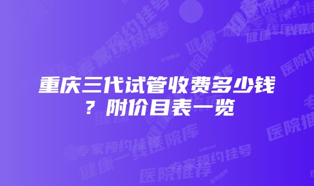 重庆三代试管收费多少钱？附价目表一览