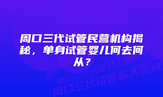 周口三代试管民营机构揭秘，单身试管婴儿何去何从？