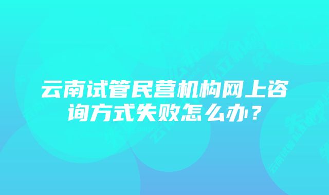 云南试管民营机构网上咨询方式失败怎么办？