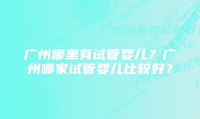 广州哪里有试管婴儿？广州哪家试管婴儿比较好？