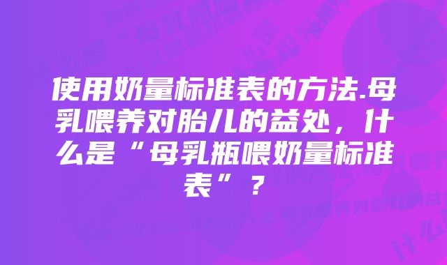 使用奶量标准表的方法.母乳喂养对胎儿的益处，什么是“母乳瓶喂奶量标准表”？