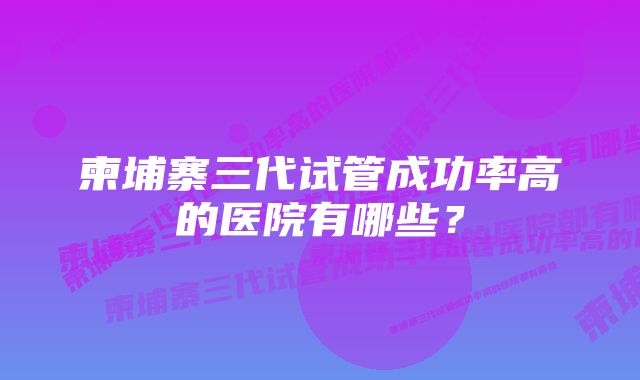 柬埔寨三代试管成功率高的医院有哪些？