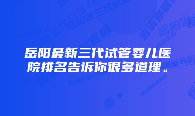 岳阳最新三代试管婴儿医院排名告诉你很多道理。