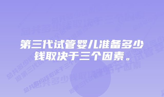 第三代试管婴儿准备多少钱取决于三个因素。