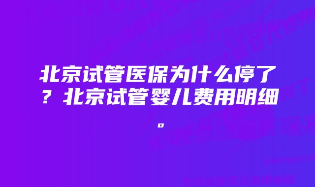 北京试管医保为什么停了？北京试管婴儿费用明细。