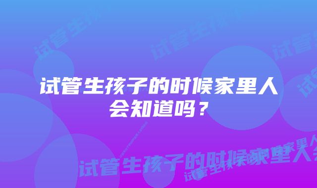 试管生孩子的时候家里人会知道吗？