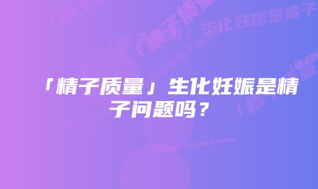 「精子质量」生化妊娠是精子问题吗？