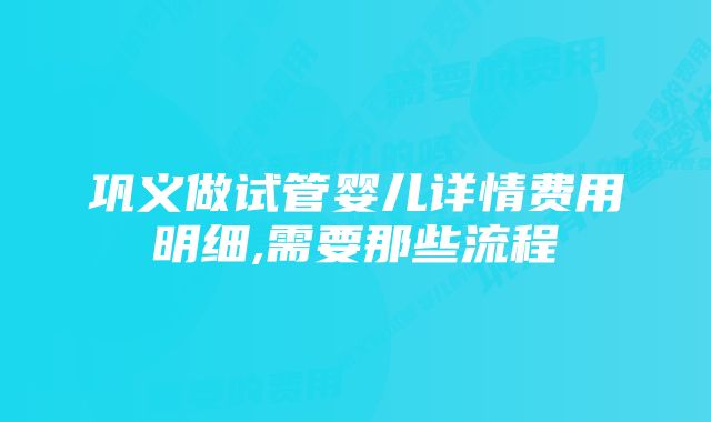 巩义做试管婴儿详情费用明细,需要那些流程