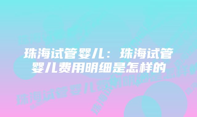 珠海试管婴儿：珠海试管婴儿费用明细是怎样的