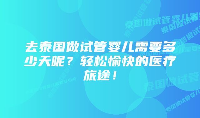 去泰国做试管婴儿需要多少天呢？轻松愉快的医疗旅途！