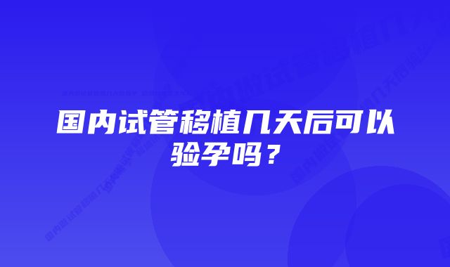 国内试管移植几天后可以验孕吗？