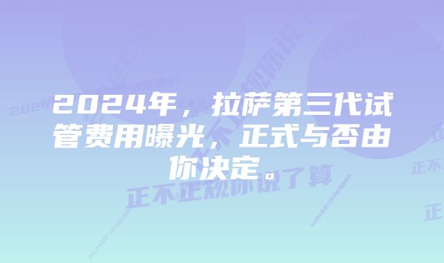 2024年，拉萨第三代试管费用曝光，正式与否由你决定。