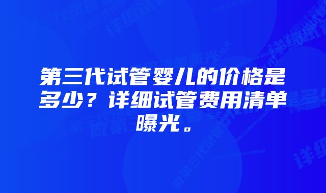 第三代试管婴儿的价格是多少？详细试管费用清单曝光。