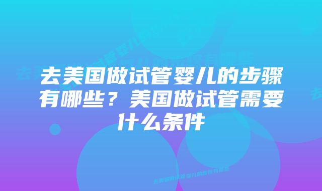 去美国做试管婴儿的步骤有哪些？美国做试管需要什么条件