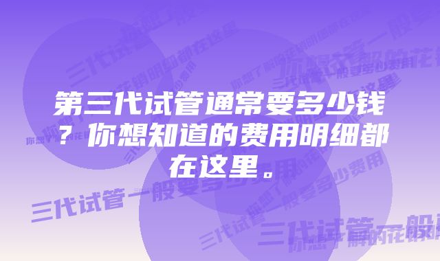 第三代试管通常要多少钱？你想知道的费用明细都在这里。