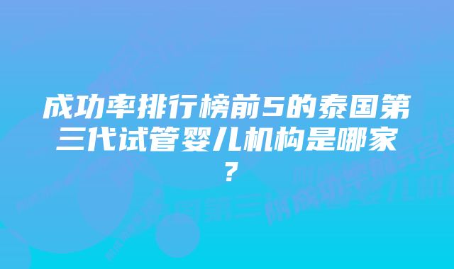 成功率排行榜前5的泰国第三代试管婴儿机构是哪家？