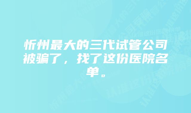 忻州最大的三代试管公司被骗了，找了这份医院名单。