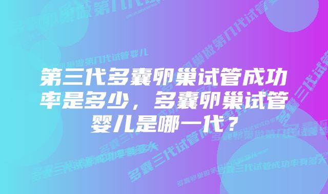 第三代多囊卵巢试管成功率是多少，多囊卵巢试管婴儿是哪一代？