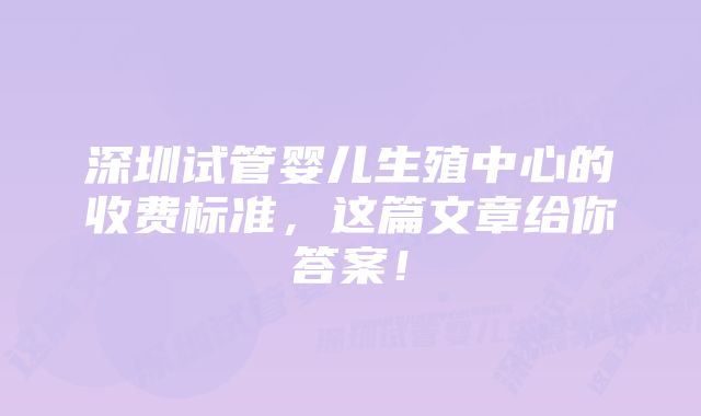 深圳试管婴儿生殖中心的收费标准，这篇文章给你答案！